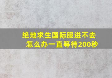 绝地求生国际服进不去怎么办一直等待200秒