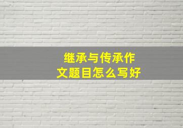 继承与传承作文题目怎么写好