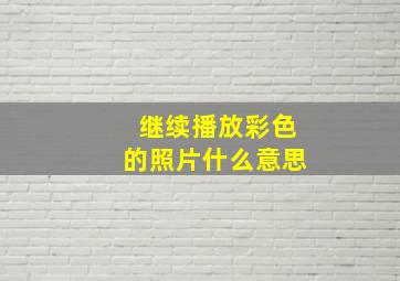 继续播放彩色的照片什么意思