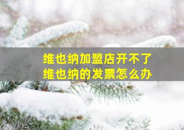 维也纳加盟店开不了维也纳的发票怎么办