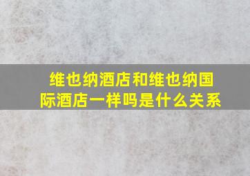 维也纳酒店和维也纳国际酒店一样吗是什么关系