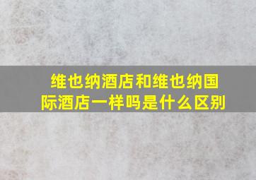 维也纳酒店和维也纳国际酒店一样吗是什么区别