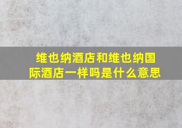 维也纳酒店和维也纳国际酒店一样吗是什么意思