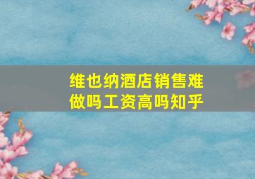 维也纳酒店销售难做吗工资高吗知乎