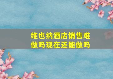 维也纳酒店销售难做吗现在还能做吗