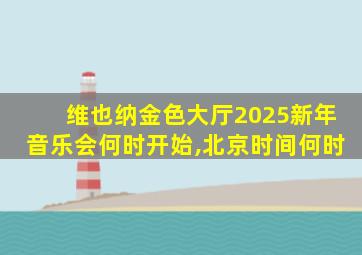 维也纳金色大厅2025新年音乐会何时开始,北京时间何时