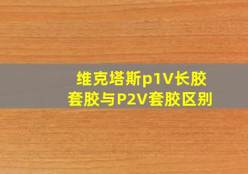 维克塔斯p1V长胶套胶与P2V套胶区别