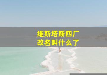 维斯塔斯四厂改名叫什么了