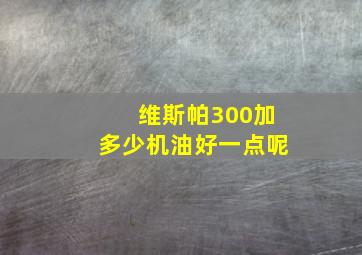 维斯帕300加多少机油好一点呢