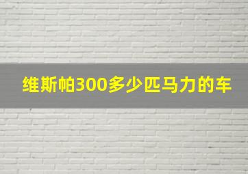 维斯帕300多少匹马力的车