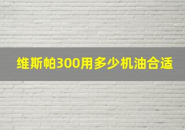 维斯帕300用多少机油合适