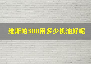 维斯帕300用多少机油好呢