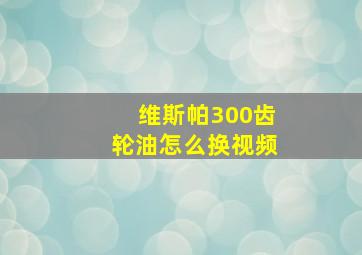 维斯帕300齿轮油怎么换视频