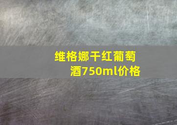 维格娜干红葡萄酒750ml价格