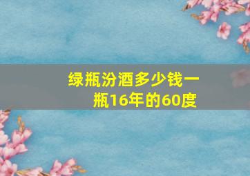 绿瓶汾酒多少钱一瓶16年的60度