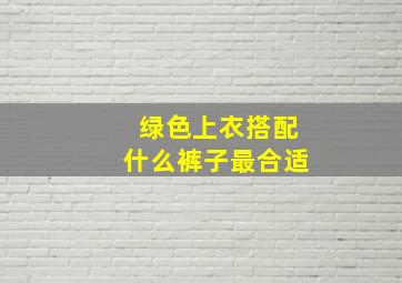 绿色上衣搭配什么裤子最合适