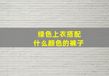 绿色上衣搭配什么颜色的裤子