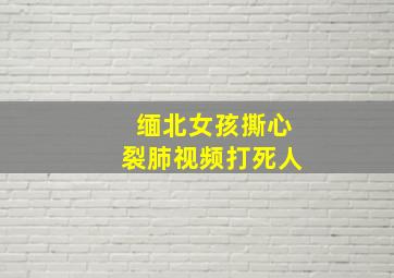 缅北女孩撕心裂肺视频打死人