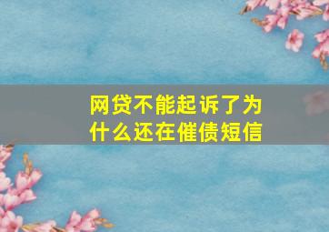 网贷不能起诉了为什么还在催债短信