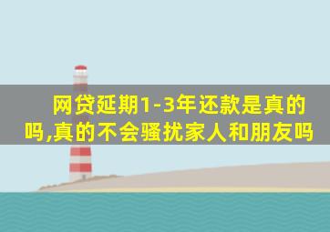 网贷延期1-3年还款是真的吗,真的不会骚扰家人和朋友吗