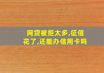 网贷被拒太多,征信花了,还能办信用卡吗