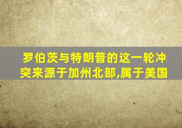 罗伯茨与特朗普的这一轮冲突来源于加州北部,属于美国