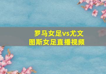 罗马女足vs尤文图斯女足直播视频