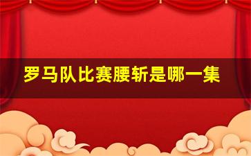 罗马队比赛腰斩是哪一集