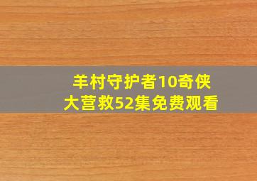 羊村守护者10奇侠大营救52集免费观看