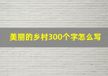 美丽的乡村300个字怎么写