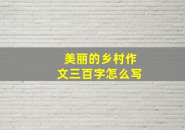 美丽的乡村作文三百字怎么写