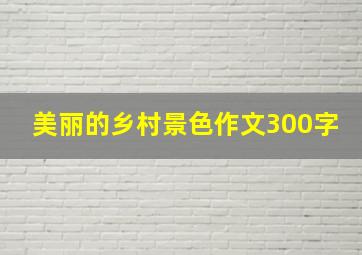 美丽的乡村景色作文300字