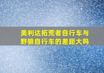 美利达拓荒者自行车与野狼自行车的差距大吗