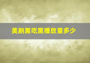 美剧黑吃黑播放量多少