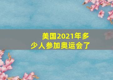 美国2021年多少人参加奥运会了