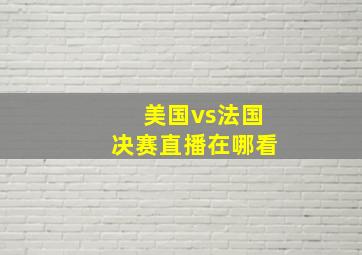 美国vs法国决赛直播在哪看