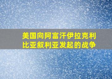 美国向阿富汗伊拉克利比亚叙利亚发起的战争