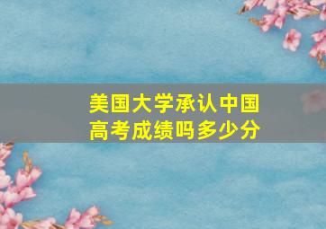 美国大学承认中国高考成绩吗多少分