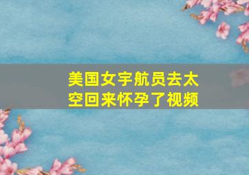 美国女宇航员去太空回来怀孕了视频