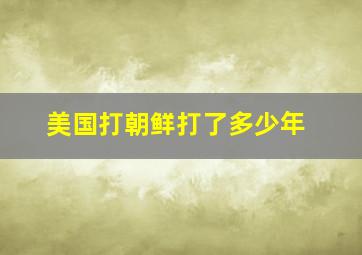 美国打朝鲜打了多少年