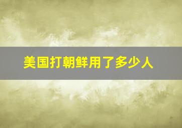 美国打朝鲜用了多少人