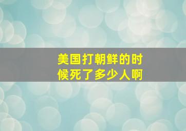 美国打朝鲜的时候死了多少人啊