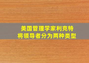 美国管理学家利克特将领导者分为两种类型