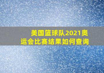 美国篮球队2021奥运会比赛结果如何查询