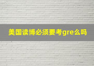 美国读博必须要考gre么吗