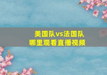 美国队vs法国队哪里观看直播视频