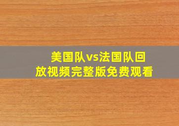 美国队vs法国队回放视频完整版免费观看