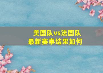 美国队vs法国队最新赛事结果如何