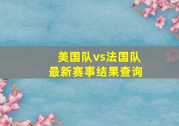 美国队vs法国队最新赛事结果查询