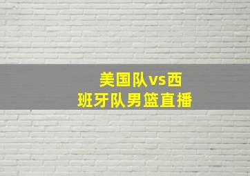 美国队vs西班牙队男篮直播